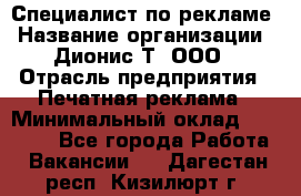 Специалист по рекламе › Название организации ­ Дионис-Т, ООО › Отрасль предприятия ­ Печатная реклама › Минимальный оклад ­ 30 000 - Все города Работа » Вакансии   . Дагестан респ.,Кизилюрт г.